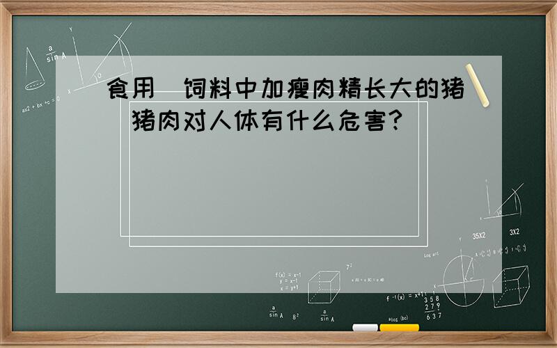 食用（饲料中加瘦肉精长大的猪）猪肉对人体有什么危害?