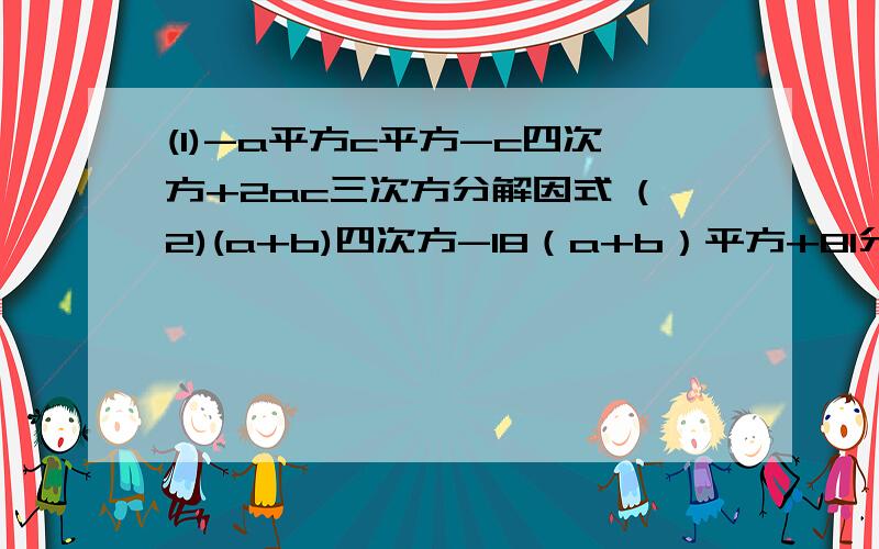 (1)-a平方c平方-c四次方+2ac三次方分解因式 (2)(a+b)四次方-18（a+b）平方+81分解因式