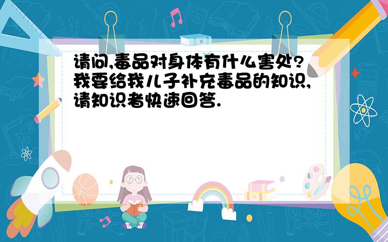 请问,毒品对身体有什么害处?我要给我儿子补充毒品的知识,请知识者快速回答.