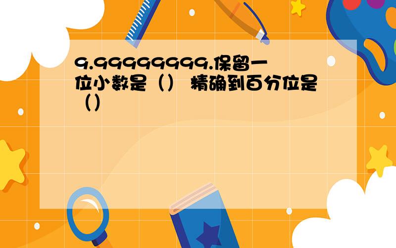 9.99999999.保留一位小数是（） 精确到百分位是（）