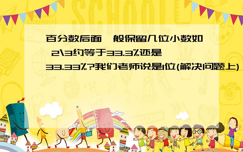 百分数后面一般保留几位小数如 2\3约等于33.3%还是33.33%?我们老师说是1位(解决问题上)