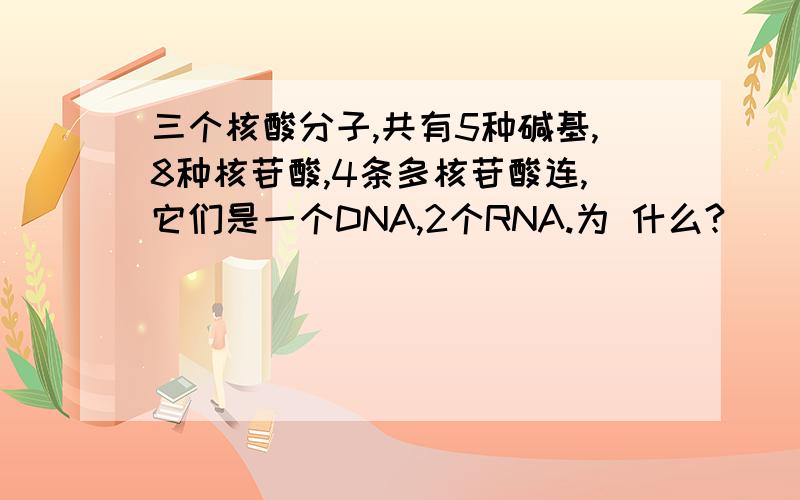 三个核酸分子,共有5种碱基,8种核苷酸,4条多核苷酸连,它们是一个DNA,2个RNA.为 什么?