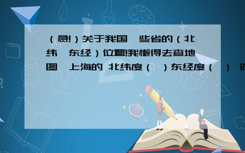 （急!）关于我国一些省的（北纬、东经）位置!我懒得去查地图,上海的 北纬度（ ）东经度（ ） 还有天津的 重庆的 都按上面的格式写下来 就是写清楚北纬度和东经度就得……谢谢大家咯我