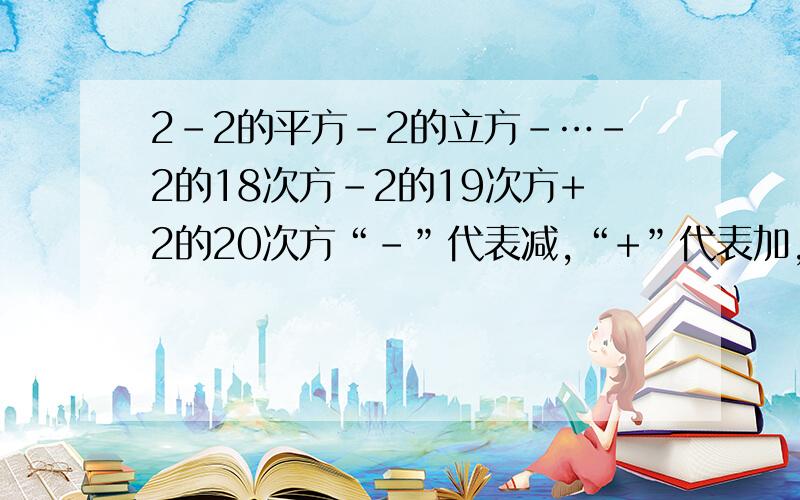 2-2的平方-2的立方-…-2的18次方-2的19次方+2的20次方“-”代表减,“+”代表加,几次方由于我不会写,就只好用文字来表示,希望各位见谅.我很急啊,明天就要上交了啊!谢谢了!