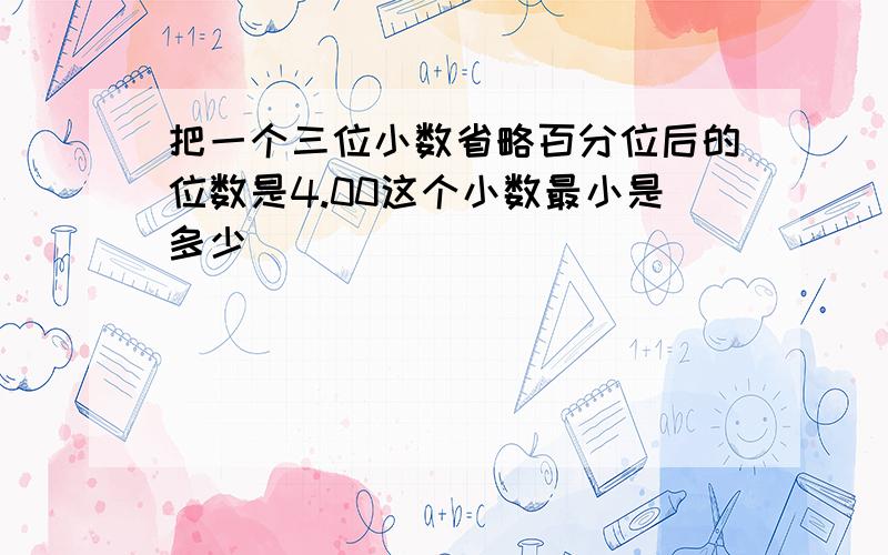 把一个三位小数省略百分位后的位数是4.00这个小数最小是多少