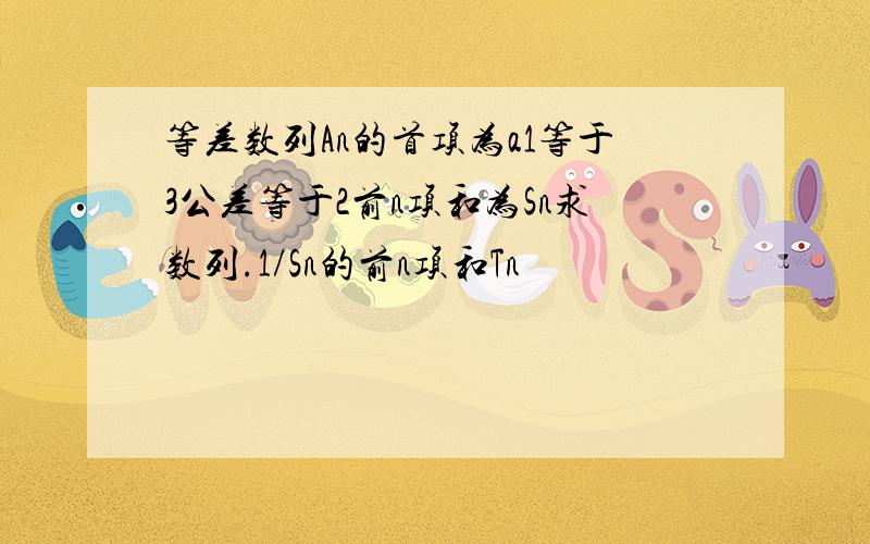 等差数列An的首项为a1等于3公差等于2前n项和为Sn求数列.1/Sn的前n项和Tn