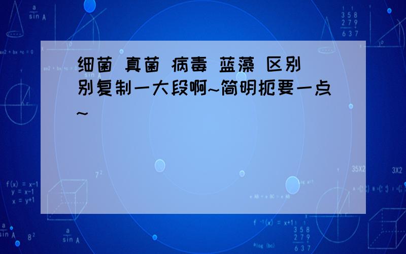 细菌 真菌 病毒 蓝藻 区别别复制一大段啊~简明扼要一点~