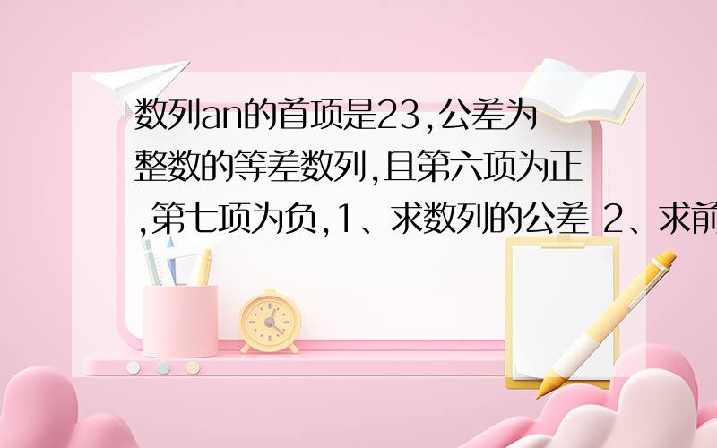 数列an的首项是23,公差为整数的等差数列,且第六项为正,第七项为负,1、求数列的公差 2、求前n项和sn的最大值 3.、当sn大于0时求n的最大值