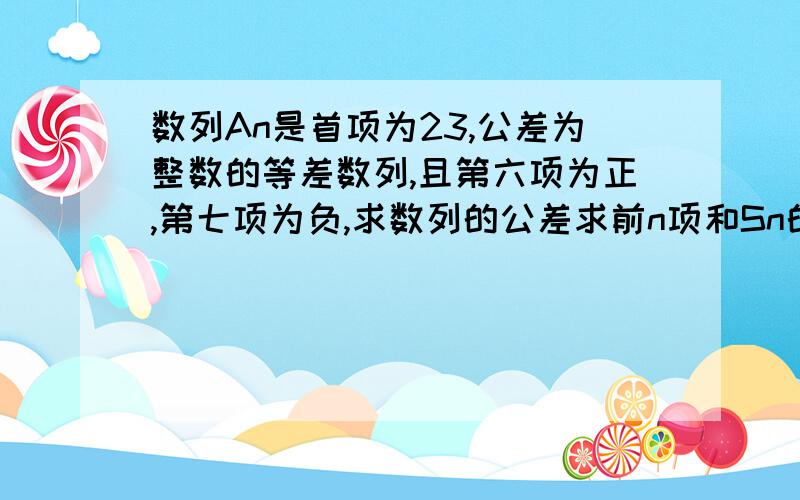 数列An是首项为23,公差为整数的等差数列,且第六项为正,第七项为负,求数列的公差求前n项和Sn的最大值当Sn大于0时,求n的最大值