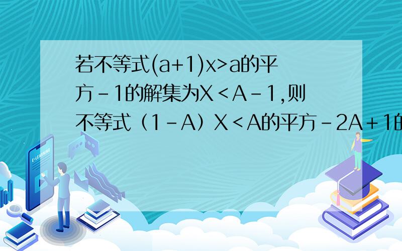 若不等式(a+1)x>a的平方-1的解集为X＜A－1,则不等式（1－A）X＜A的平方－2A＋1的解集为：