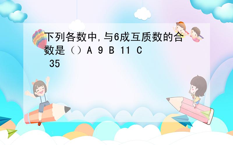 下列各数中,与6成互质数的合数是（）A 9 B 11 C 35