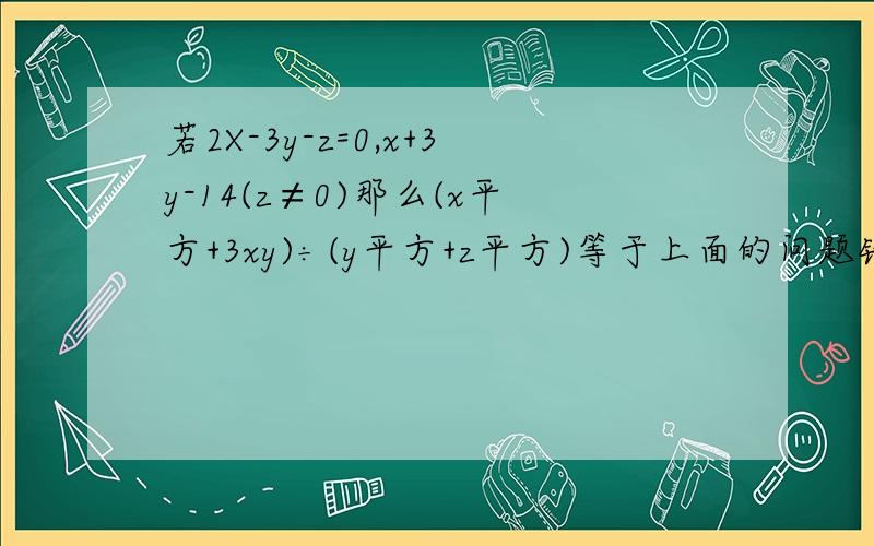 若2X-3y-z=0,x+3y-14(z≠0)那么(x平方+3xy)÷(y平方+z平方)等于上面的问题错了      这个对   若2X-3y-z=0,x+3y-14等于0(z≠0)那么(x平方+3xy)÷(y平方+z平方)等于