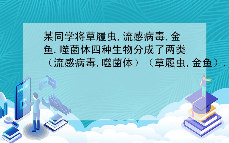 某同学将草履虫,流感病毒,金鱼,噬菌体四种生物分成了两类（流感病毒,噬菌体）（草履虫,金鱼）.你认为该同学可能是一句下列哪些标准给这四种生物进行分类的?（）1.细胞内有无细胞核 2.