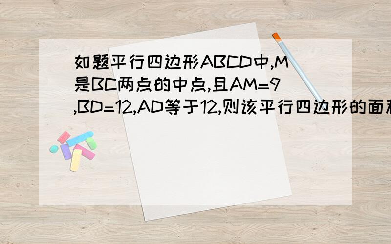 如题平行四边形ABCD中,M是BC两点的中点,且AM=9,BD=12,AD等于12,则该平行四边形的面积是多少?什么奇怪的数字 是多少？