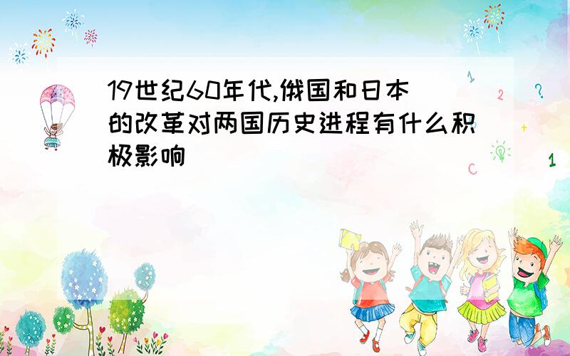 19世纪60年代,俄国和日本的改革对两国历史进程有什么积极影响