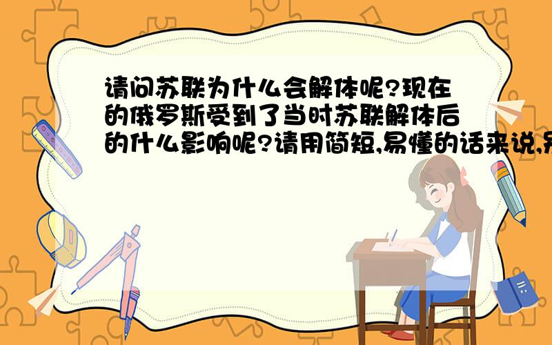 请问苏联为什么会解体呢?现在的俄罗斯受到了当时苏联解体后的什么影响呢?请用简短,易懂的话来说,别复制那些长篇大论的、谢谢!