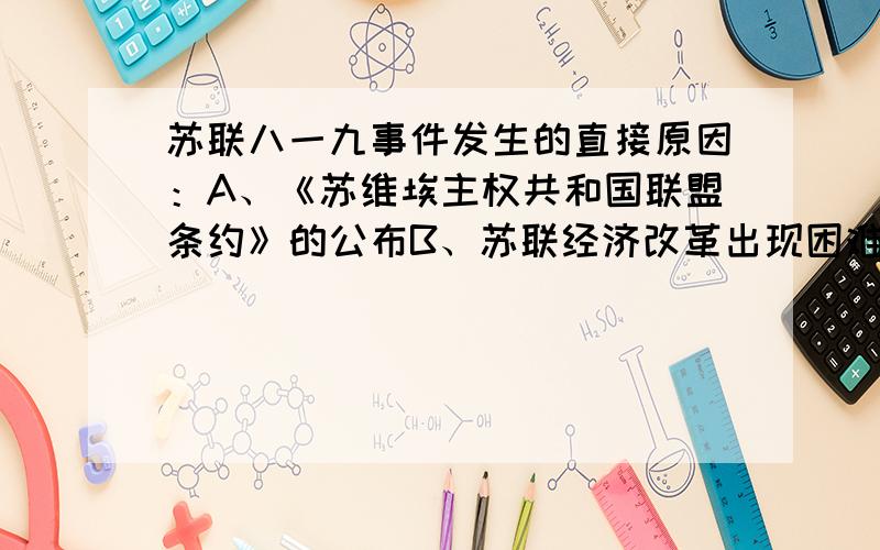 苏联八一九事件发生的直接原因：A、《苏维埃主权共和国联盟条约》的公布B、苏联经济改革出现困难C、1990年苏联局势震荡D、民族分裂活动愈演愈烈.