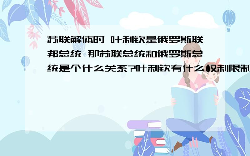 苏联解体时 叶利钦是俄罗斯联邦总统 那苏联总统和俄罗斯总统是个什么关系?叶利钦有什么权利限制苏共的活动?原来的苏俄又哪去了?苏联是不是算个空架子,怎么没有自己的领土?都给了各加