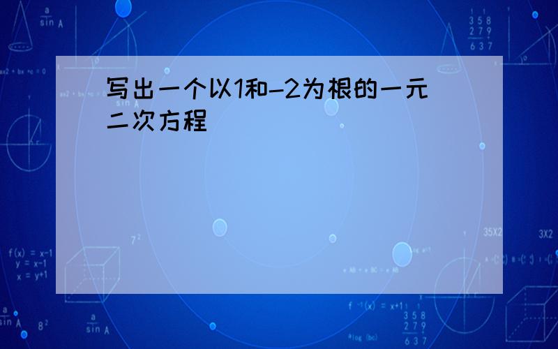 写出一个以1和-2为根的一元二次方程