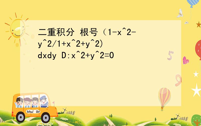 二重积分 根号（1-x^2-y^2/1+x^2+y^2)dxdy D:x^2+y^2=0