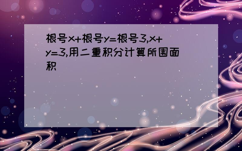 根号x+根号y=根号3,x+y=3,用二重积分计算所围面积