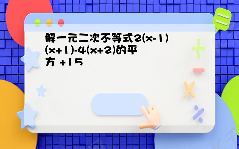 解一元二次不等式2(x-1)(x+1)-4(x+2)的平方 +15