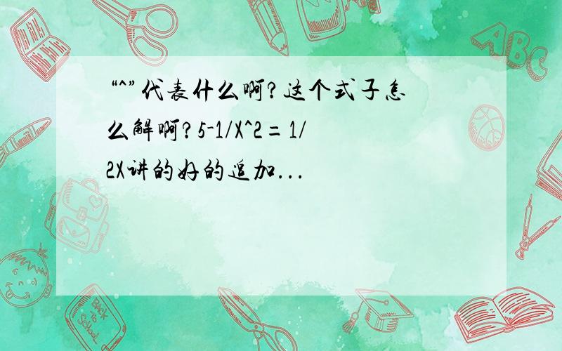 “^”代表什么啊?这个式子怎么解啊?5-1/X^2=1/2X讲的好的追加...