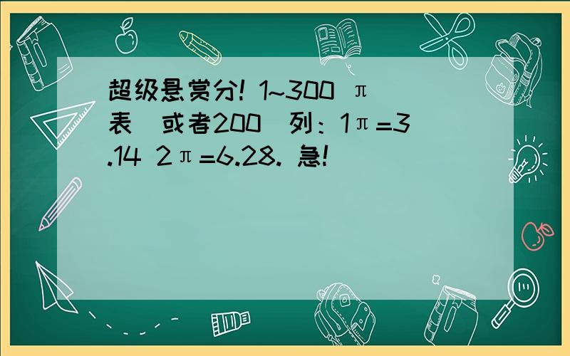 超级悬赏分! 1~300 π表（或者200）列：1π=3.14 2π=6.28. 急!