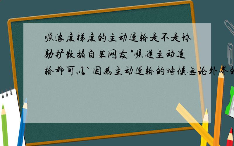 顺浓度梯度的主动运输是不是协助扩散摘自某网友“顺逆主动运输都可以` 因为主动运输的时候无论外界的浓度是高是低都会发生