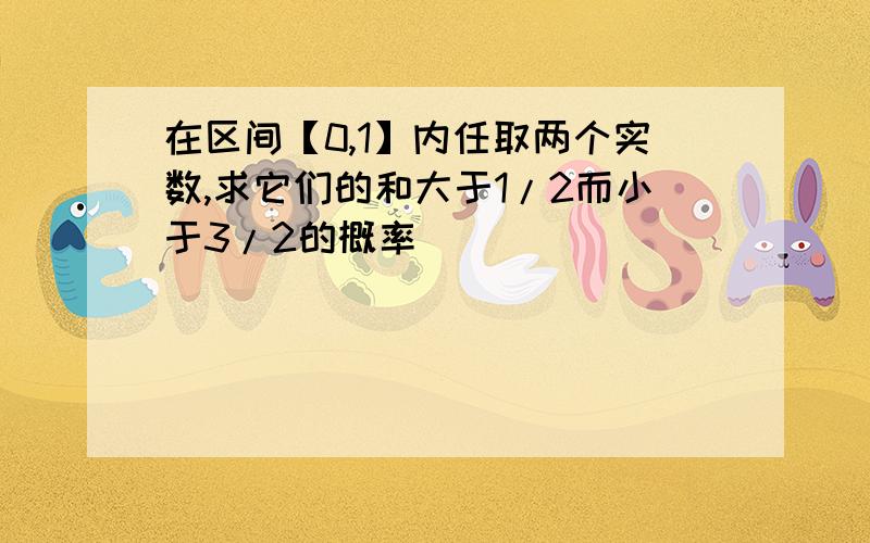 在区间【0,1】内任取两个实数,求它们的和大于1/2而小于3/2的概率