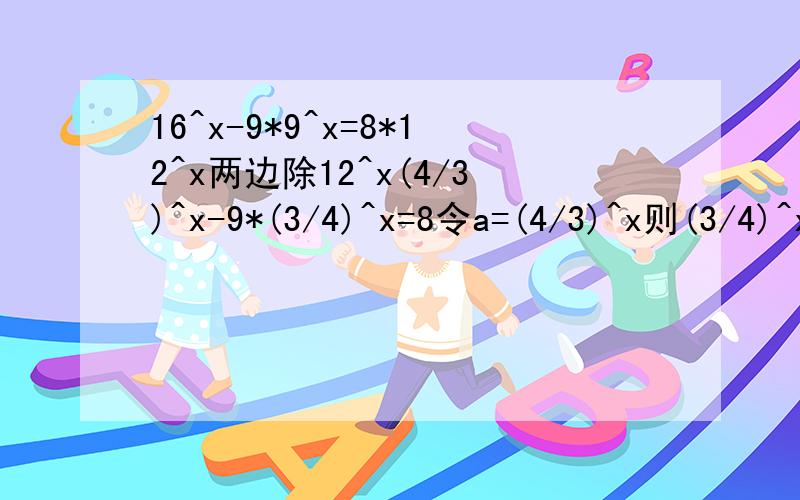 16^x-9*9^x=8*12^x两边除12^x(4/3)^x-9*(3/4)^x=8令a=(4/3)^x则(3/4)^x=1/aa-9/a=8a^2-8a-9=0(a-9)(a+1)=0因为a=(4/3)^x>0所以a=9(4/3)^x=9x=log(4/3) 9这部分求详解9是怎么来的还有其他的详细一点麻烦了令a=(4/3)^x则(3/4)^x=1/aa-9