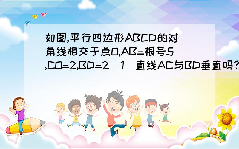 如图,平行四边形ABCD的对角线相交于点O,AB=根号5,CO=2,BD=2（1）直线AC与BD垂直吗?为什么?（2）四边形ABCD是菱形吗?请说明理由.