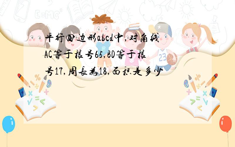 平行四边形abcd中,对角线AC等于根号65,BD等于根号17,周长为18,面积是多少