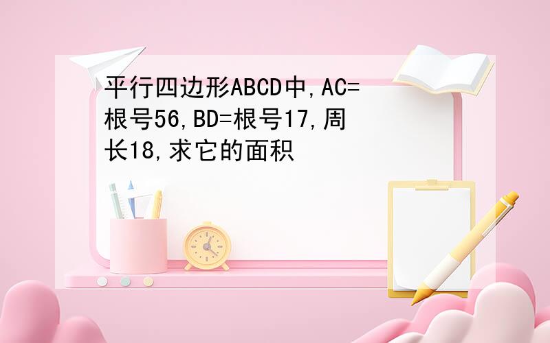 平行四边形ABCD中,AC=根号56,BD=根号17,周长18,求它的面积