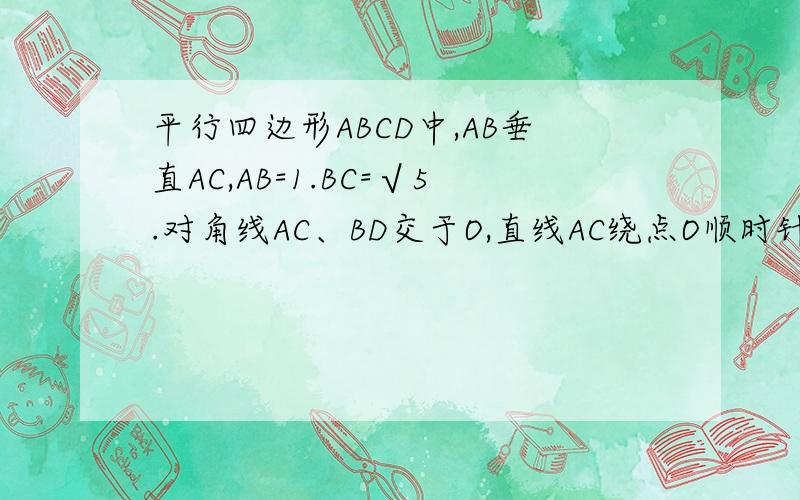 平行四边形ABCD中,AB垂直AC,AB=1.BC=√5.对角线AC、BD交于O,直线AC绕点O顺时针旋转分别交BC,AD于E,F1.证明：当旋转角等于90度时,四边形ABEF是平行四边形2.说明在旋转过程中,线段AF与EC总保持相等3.在