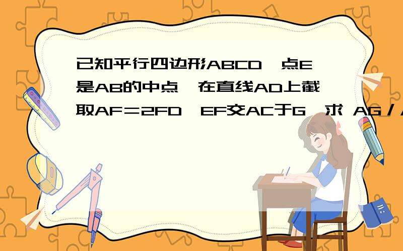 已知平行四边形ABCD,点E是AB的中点,在直线AD上截取AF＝2FD,EF交AC于G,求 AG／AC?用相似三角形解,结果为2/5或2/7,我只算出2/7,2/5怎么算啊!（无图）