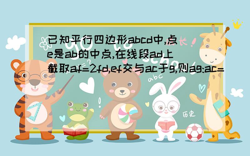 已知平行四边形abcd中,点e是ab的中点,在线段ad上截取af=2fd,ef交与ac于g,则ag:ac=