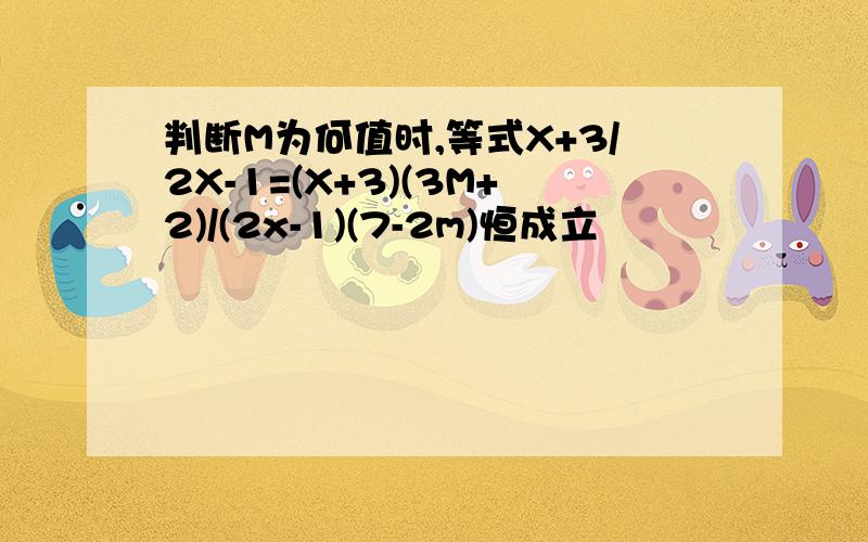 判断M为何值时,等式X+3/2X-1=(X+3)(3M+2)/(2x-1)(7-2m)恒成立