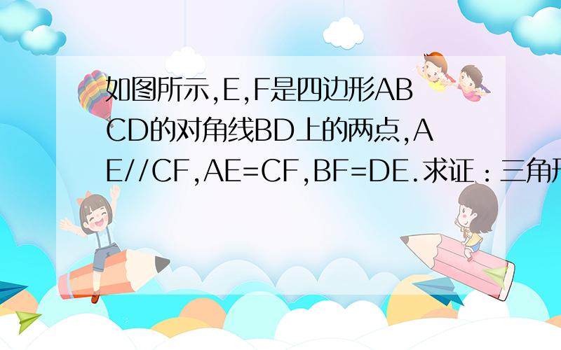 如图所示,E,F是四边形ABCD的对角线BD上的两点,AE//CF,AE=CF,BF=DE.求证：三角形ADE全等三角形CBF