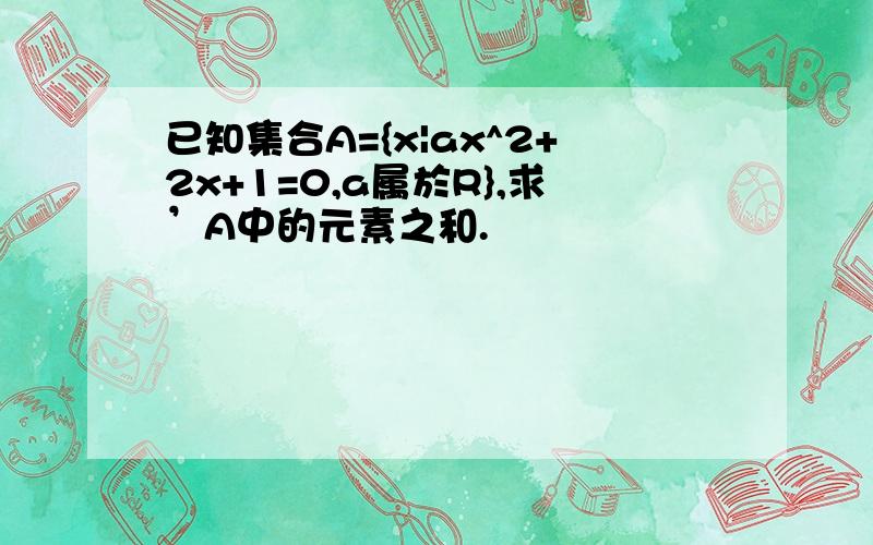 已知集合A={x|ax^2+2x+1=0,a属於R},求’A中的元素之和.