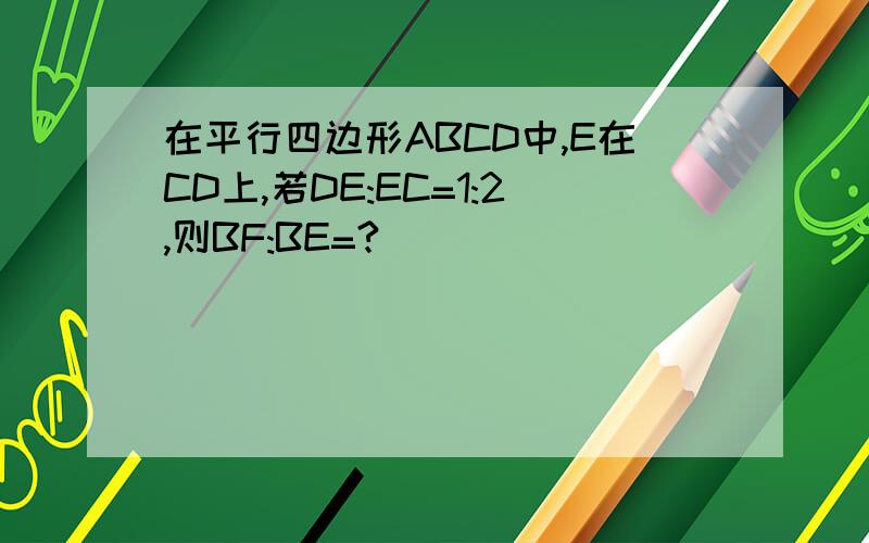 在平行四边形ABCD中,E在CD上,若DE:EC=1:2,则BF:BE=?