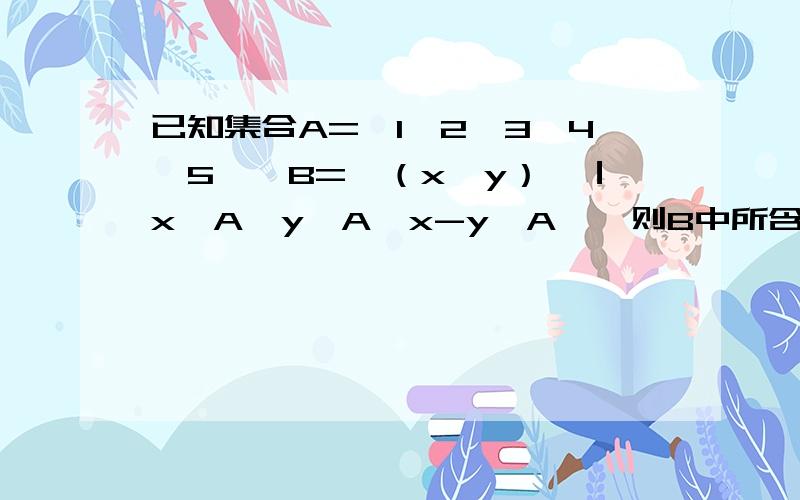 已知集合A=｛1,2,3,4,5｝,B=｛（x,y）｝｜x∈A,y∈A,x-y∈A｝,则B中所含元素的个数为（ ）.A.3 B.6 C.8 D.10