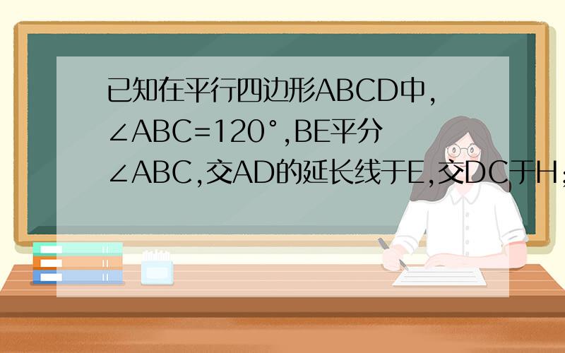 已知在平行四边形ABCD中,∠ABC=120°,BE平分∠ABC,交AD的延长线于E,交DC于H；DF平分∠ADC,交CB的延长线于F,交AB于G （1）求∠BHC的度数（2)说明四边形EDFB是平行四边形