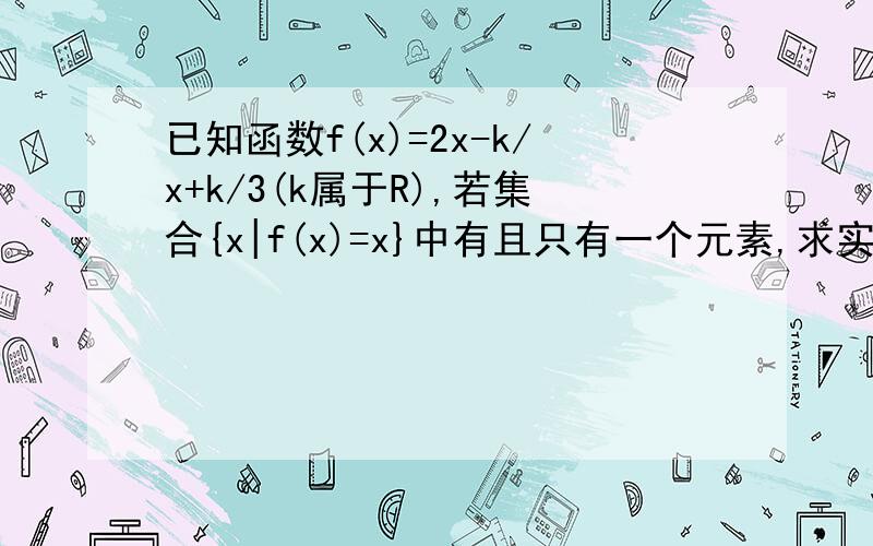 已知函数f(x)=2x-k/x+k/3(k属于R),若集合{x|f(x)=x}中有且只有一个元素,求实数K的值；