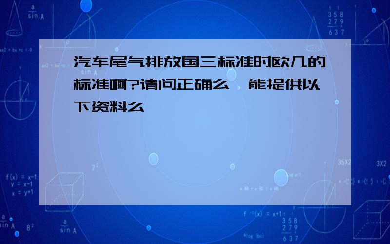 汽车尾气排放国三标准时欧几的标准啊?请问正确么,能提供以下资料么,