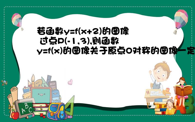 若函数y=f(x+2)的图像 过点P(-1,3),则函数y=f(x)的图像关于原点O对称的图像一定过点（ ,）