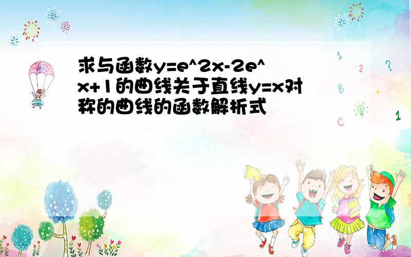 求与函数y=e^2x-2e^x+1的曲线关于直线y=x对称的曲线的函数解析式