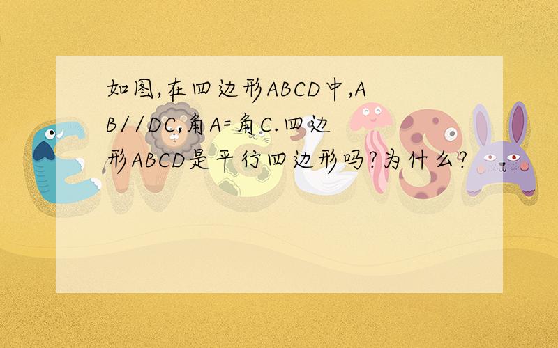 如图,在四边形ABCD中,AB//DC,角A=角C.四边形ABCD是平行四边形吗?为什么?