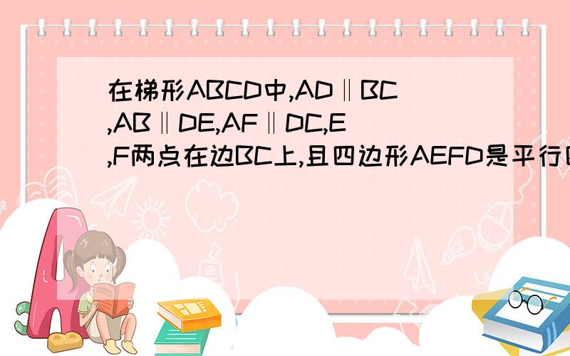 在梯形ABCD中,AD‖BC,AB‖DE,AF‖DC,E,F两点在边BC上,且四边形AEFD是平行四边形.（1）AD与BC有何等关系?请说明理由.（2)当AB=DC时,求证：四边形AEFD是矩形.