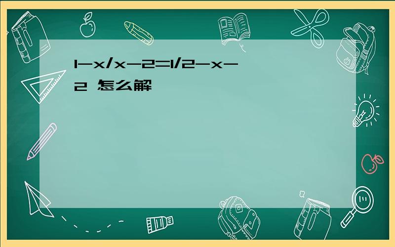 1-x/x-2=1/2-x-2 怎么解